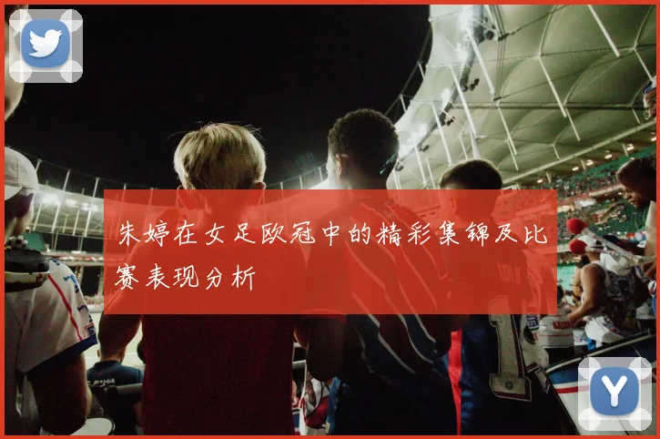 朱婷在女足欧冠中的精彩集锦及比赛表现分析