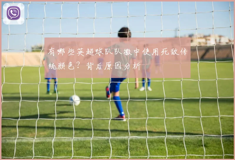 有哪些英超球队队徽中使用死敌传统颜色？背后原因分析