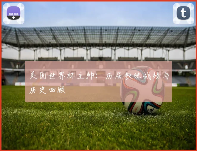 美国世界杯主帅：历届教练战绩与历史回顾