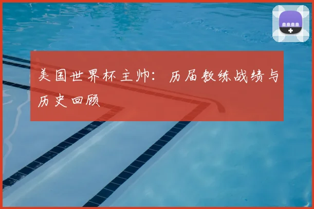 美国世界杯主帅:历届教练战绩与历史回顾