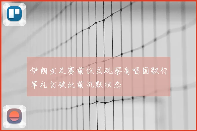 伊朗女足赛前仪式观察高唱国歌行军礼打破此前沉默状态