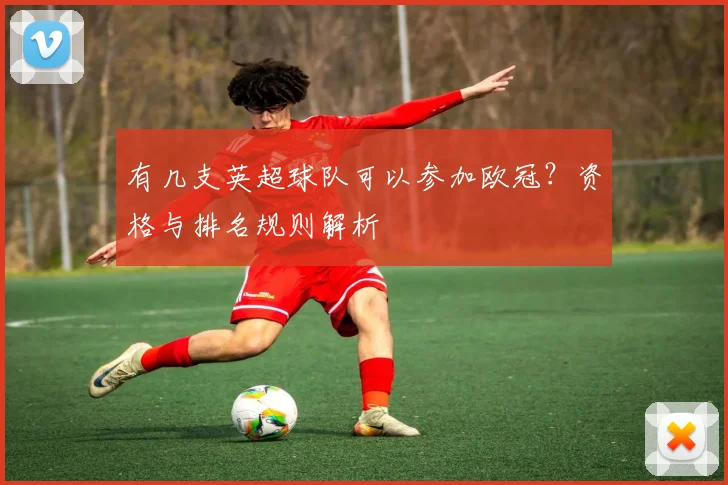 有几支英超球队可以参加欧冠？资格与排名规则解析