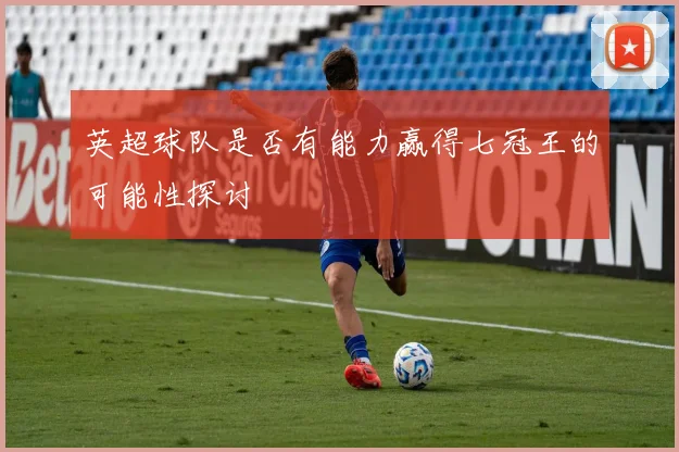 英超球队是否有能力赢得七冠王的可能性探讨