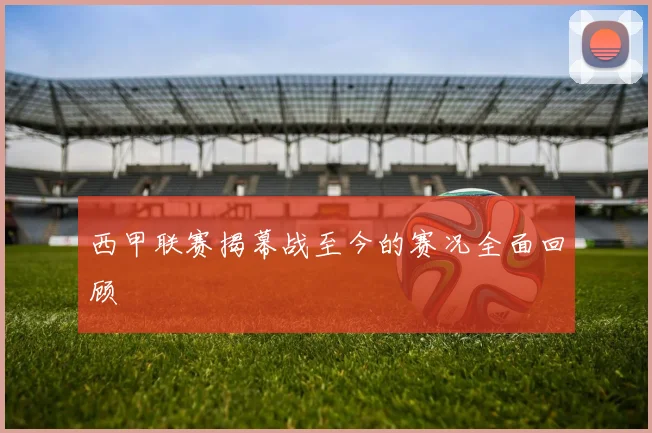 西甲联赛揭幕战至今的赛况全面回顾