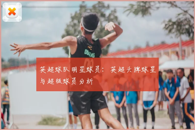 英超球队明星球员：英超头牌球星与超级球员分析