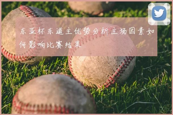东亚杯东道主优势分析主场因素如何影响比赛结果