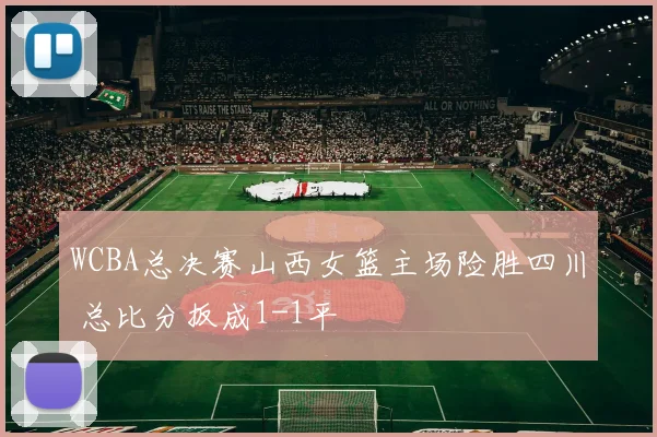 WCBA总决赛山西女篮主场险胜四川 总比分扳成1-1平