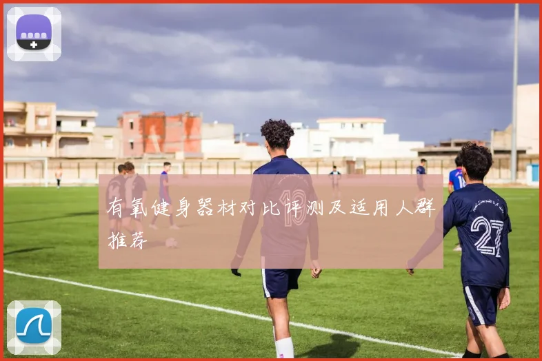 有氧健身器材对比评测及适用人群推荐