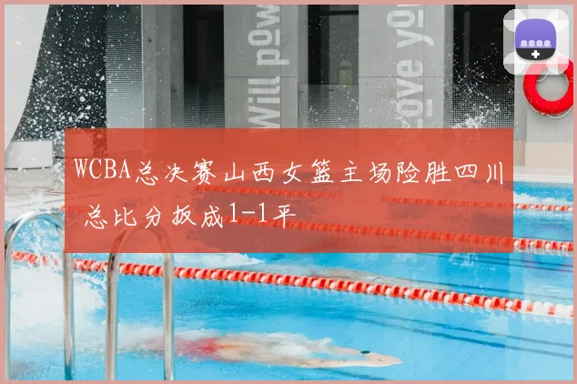 WCBA总决赛山西女篮主场险胜四川 总比分扳成1-1平